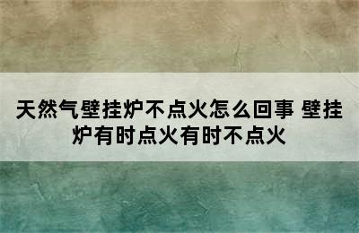 天然气壁挂炉不点火怎么回事 壁挂炉有时点火有时不点火